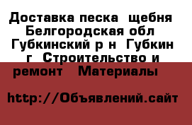 Доставка песка, щебня - Белгородская обл., Губкинский р-н, Губкин г. Строительство и ремонт » Материалы   